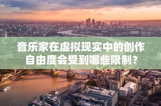 音乐家在虚拟现实中的创作自由度会受到哪些限制？