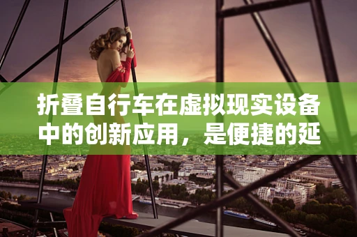 折叠自行车在虚拟现实设备中的创新应用，是便捷的延伸还是新挑战？