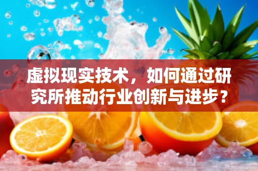 虚拟现实技术，如何通过研究所推动行业创新与进步？