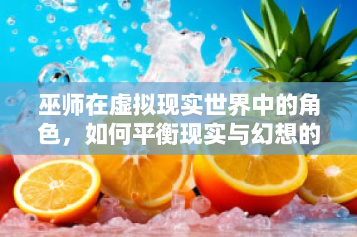 巫师在虚拟现实世界中的角色，如何平衡现实与幻想的界限？