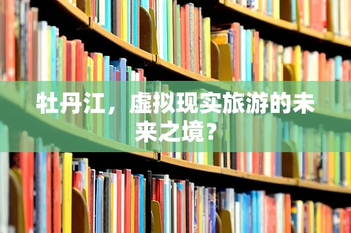 牡丹江，虚拟现实旅游的未来之境？