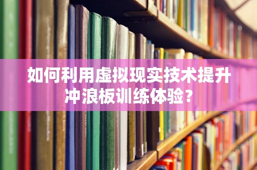 如何利用虚拟现实技术提升冲浪板训练体验？
