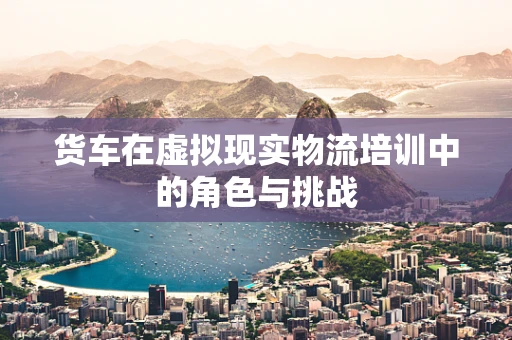 货车在虚拟现实物流培训中的角色与挑战
