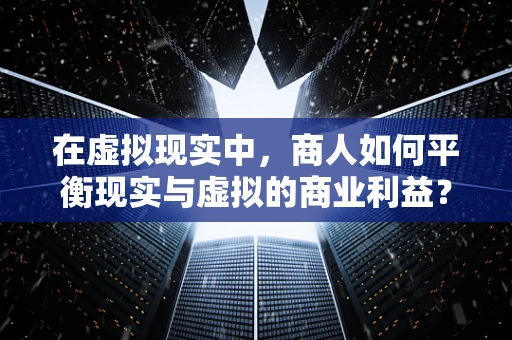 在虚拟现实中，商人如何平衡现实与虚拟的商业利益？