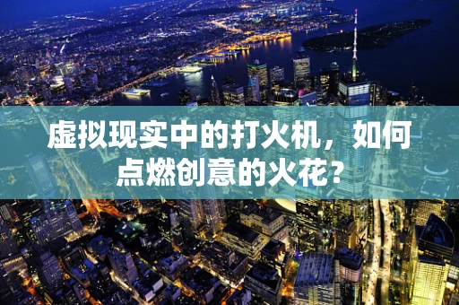 虚拟现实中的打火机，如何点燃创意的火花？