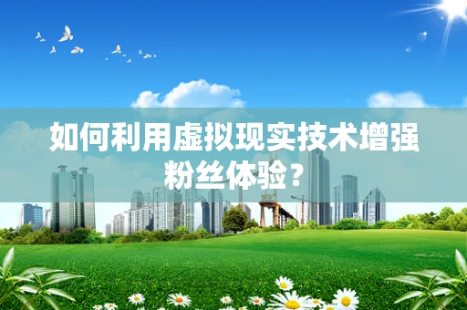 如何利用虚拟现实技术增强粉丝体验？
