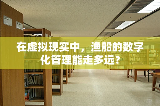 在虚拟现实中，渔船的数字化管理能走多远？