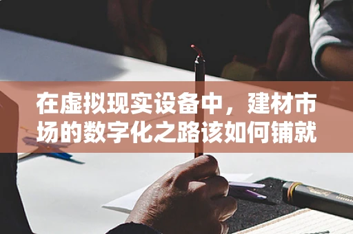 在虚拟现实设备中，建材市场的数字化之路该如何铺就？