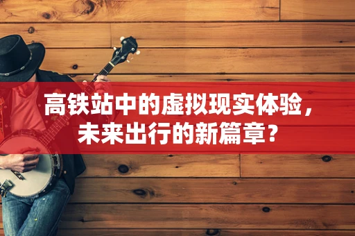 高铁站中的虚拟现实体验，未来出行的新篇章？