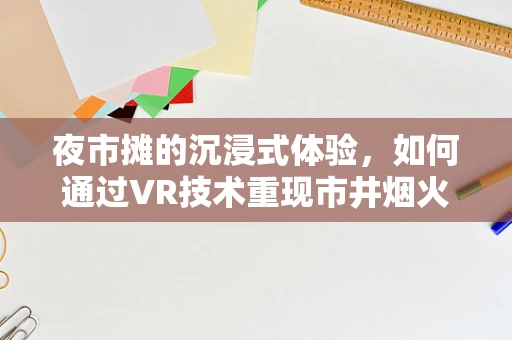 夜市摊的沉浸式体验，如何通过VR技术重现市井烟火？