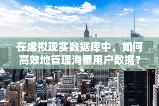 在虚拟现实数据库中，如何高效地管理海量用户数据？