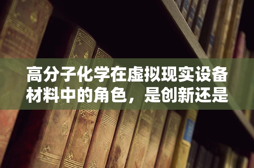 高分子化学在虚拟现实设备材料中的角色，是创新还是局限？