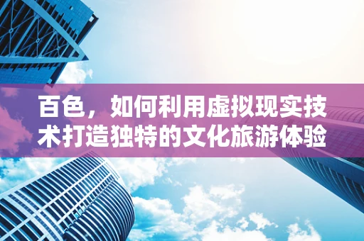 百色，如何利用虚拟现实技术打造独特的文化旅游体验？