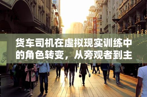 货车司机在虚拟现实训练中的角色转变，从旁观者到主导者