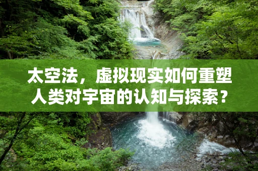 太空法，虚拟现实如何重塑人类对宇宙的认知与探索？
