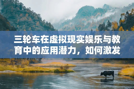 三轮车在虚拟现实娱乐与教育中的应用潜力，如何激发新奇体验？