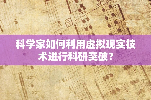 科学家如何利用虚拟现实技术进行科研突破？