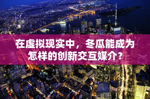 在虚拟现实中，冬瓜能成为怎样的创新交互媒介？