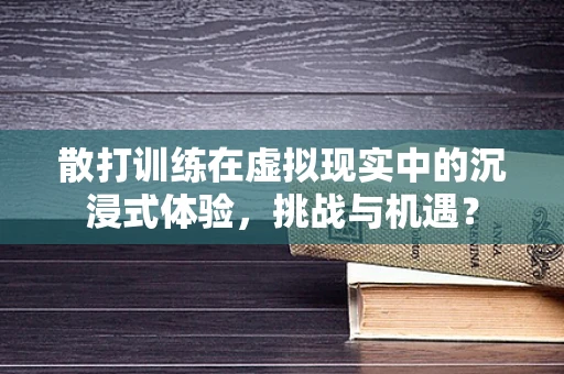 散打训练在虚拟现实中的沉浸式体验，挑战与机遇？