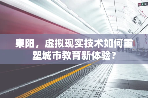 耒阳，虚拟现实技术如何重塑城市教育新体验？