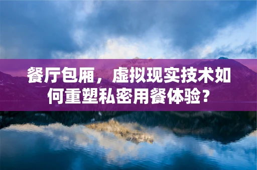 餐厅包厢，虚拟现实技术如何重塑私密用餐体验？