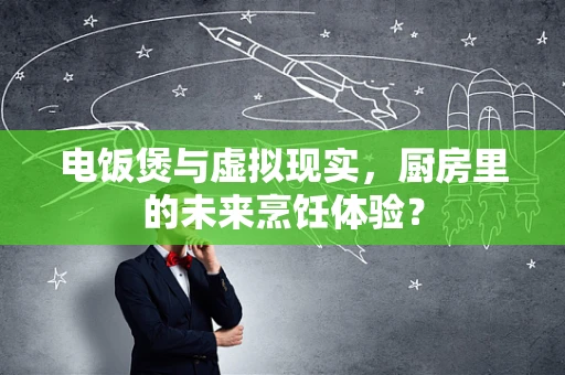电饭煲与虚拟现实，厨房里的未来烹饪体验？