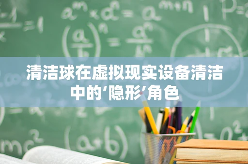 清洁球在虚拟现实设备清洁中的‘隐形’角色