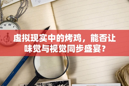 虚拟现实中的烤鸡，能否让味觉与视觉同步盛宴？