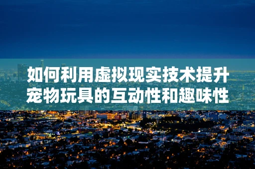如何利用虚拟现实技术提升宠物玩具的互动性和趣味性？