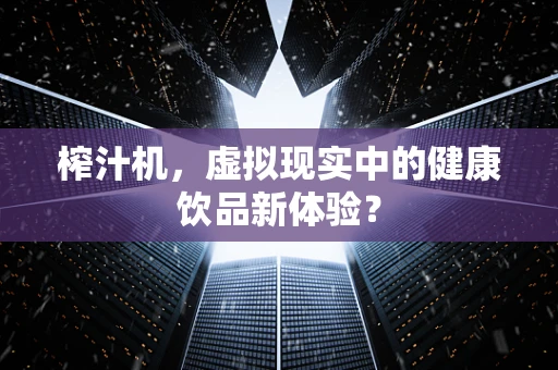 榨汁机，虚拟现实中的健康饮品新体验？