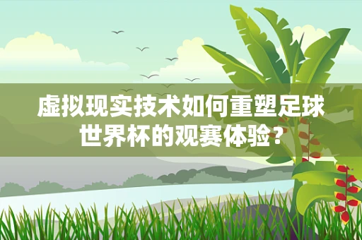虚拟现实技术如何重塑足球世界杯的观赛体验？
