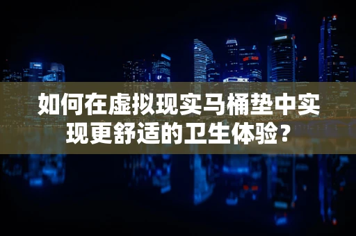 如何在虚拟现实马桶垫中实现更舒适的卫生体验？