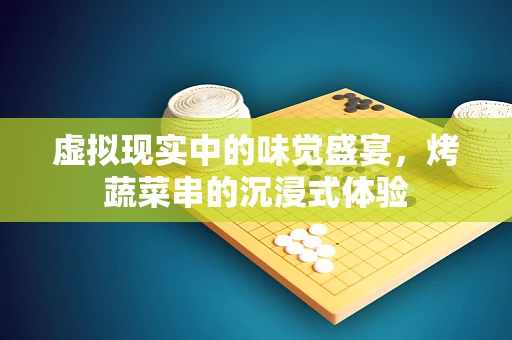 虚拟现实中的味觉盛宴，烤蔬菜串的沉浸式体验