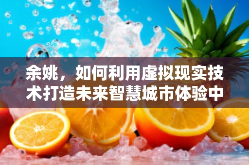 余姚，如何利用虚拟现实技术打造未来智慧城市体验中心？