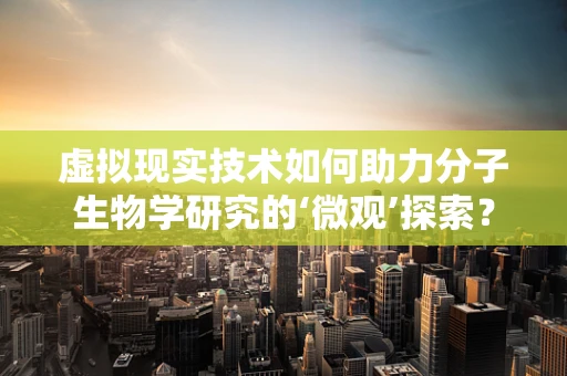 虚拟现实技术如何助力分子生物学研究的‘微观’探索？