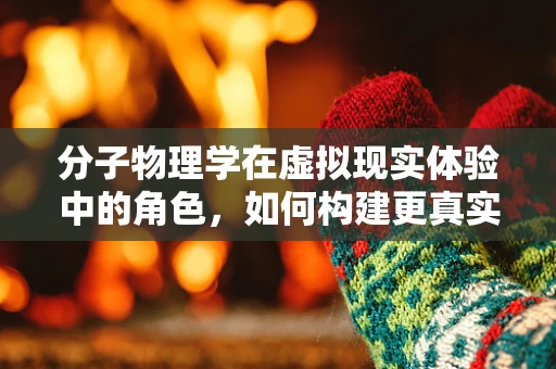 分子物理学在虚拟现实体验中的角色，如何构建更真实的感官世界？