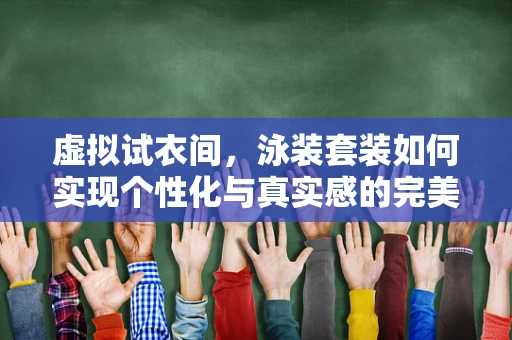 虚拟试衣间，泳装套装如何实现个性化与真实感的完美融合？