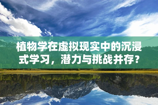 植物学在虚拟现实中的沉浸式学习，潜力与挑战并存？