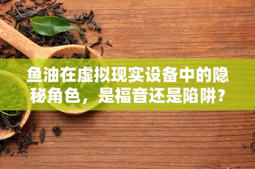 鱼油在虚拟现实设备中的隐秘角色，是福音还是陷阱？