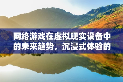 网络游戏在虚拟现实设备中的未来趋势，沉浸式体验的下一个风口？