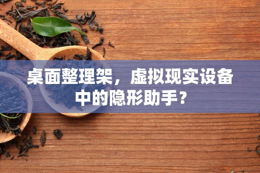 桌面整理架，虚拟现实设备中的隐形助手？