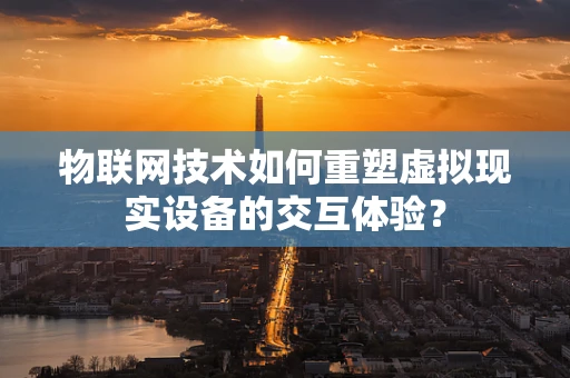 物联网技术如何重塑虚拟现实设备的交互体验？