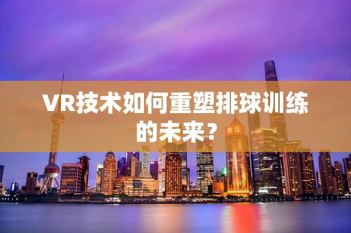VR技术如何重塑排球训练的未来？