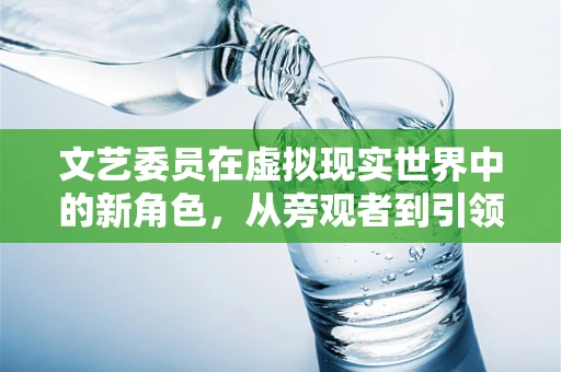 文艺委员在虚拟现实世界中的新角色，从旁观者到引领者