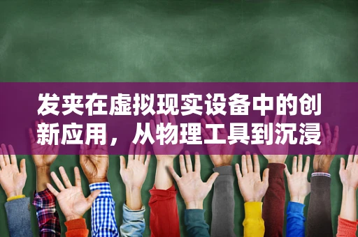 发夹在虚拟现实设备中的创新应用，从物理工具到沉浸式体验的桥梁