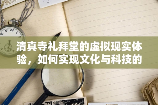 清真寺礼拜堂的虚拟现实体验，如何实现文化与科技的完美融合？