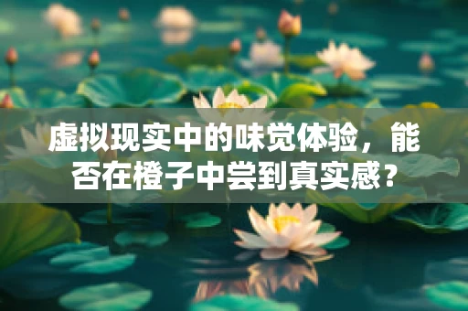 虚拟现实中的味觉体验，能否在橙子中尝到真实感？