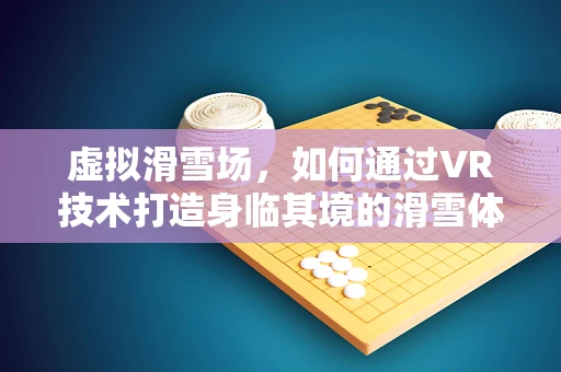 虚拟滑雪场，如何通过VR技术打造身临其境的滑雪体验？