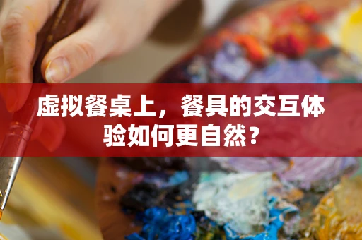 虚拟餐桌上，餐具的交互体验如何更自然？