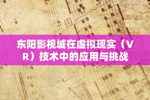 东阳影视城在虚拟现实（VR）技术中的应用与挑战